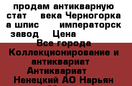 продам антикварную стат.19 века Черногорка а.шпис 1877 императорск.завод  › Цена ­ 150 000 - Все города Коллекционирование и антиквариат » Антиквариат   . Ненецкий АО,Нарьян-Мар г.